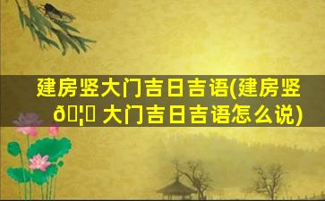 建房竖大门吉日吉语(建房竖 🦉 大门吉日吉语怎么说)